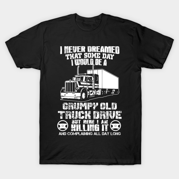 I Never Dreamed That Some Day I Would Be A Grumpy Old Truck Drive But Here I Am Killing It And Complaining All Day Long T-Shirt by Suedm Sidi